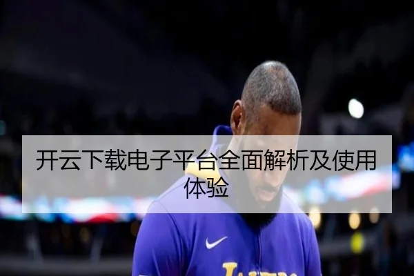 开云下载电子平台全面解析及使用体验